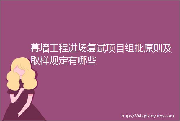 幕墙工程进场复试项目组批原则及取样规定有哪些