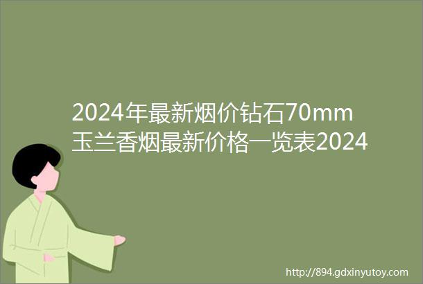 2024年最新烟价钻石70mm玉兰香烟最新价格一览表2024和图片及参数大全