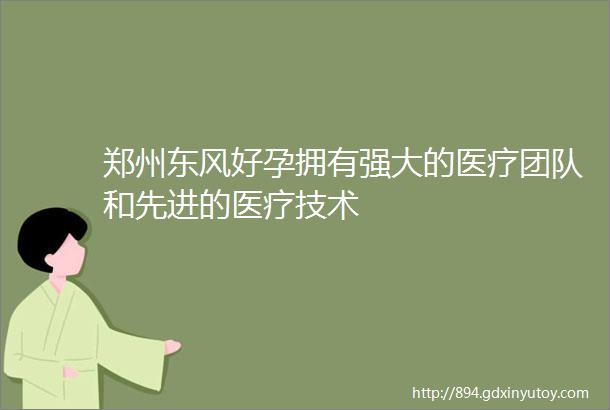 郑州东风好孕拥有强大的医疗团队和先进的医疗技术