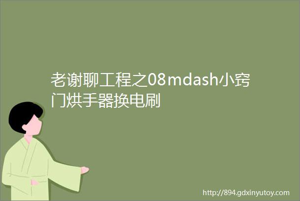 老谢聊工程之08mdash小窍门烘手器换电刷