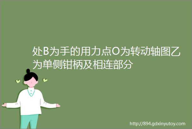 处B为手的用力点O为转动轴图乙为单侧钳柄及相连部分