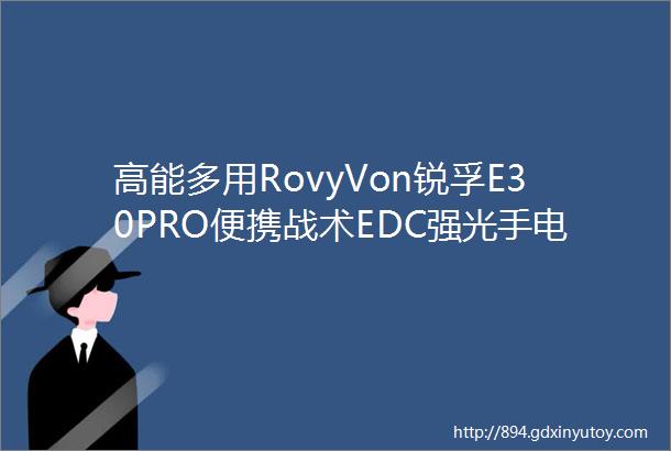 高能多用RovyVon锐孚E30PRO便携战术EDC强光手电