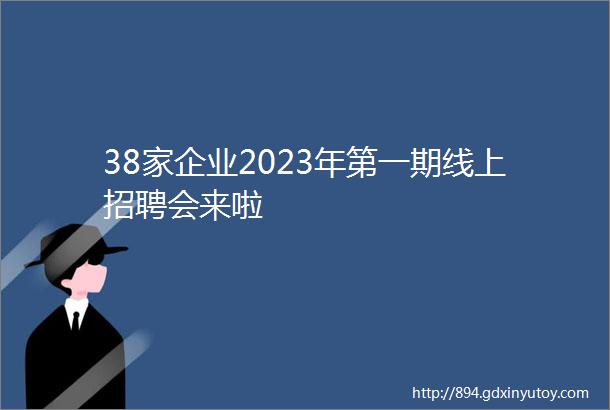 38家企业2023年第一期线上招聘会来啦