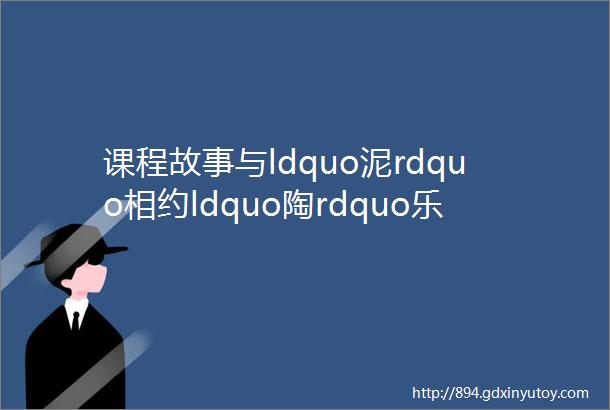 课程故事与ldquo泥rdquo相约ldquo陶rdquo乐融融mdashmdash盐城市龙冈凤凰幼儿园大八班班本课程