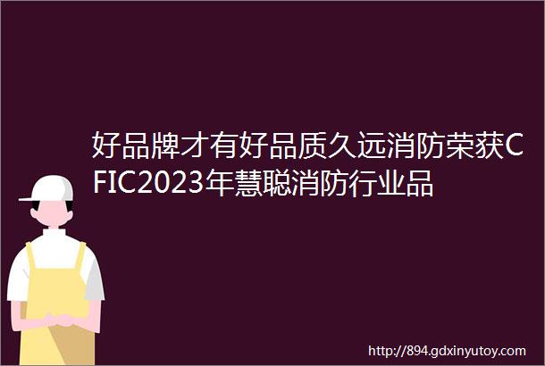 好品牌才有好品质久远消防荣获CFIC2023年慧聪消防行业品牌盛会ldquo十大火灾报警品牌rdquo荣誉