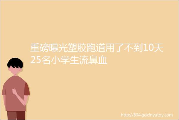 重磅曝光塑胶跑道用了不到10天25名小学生流鼻血