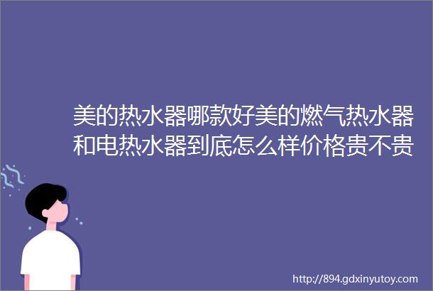 美的热水器哪款好美的燃气热水器和电热水器到底怎么样价格贵不贵