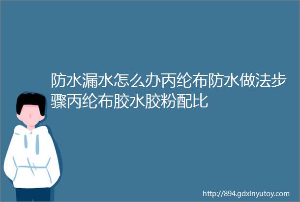 防水漏水怎么办丙纶布防水做法步骤丙纶布胶水胶粉配比