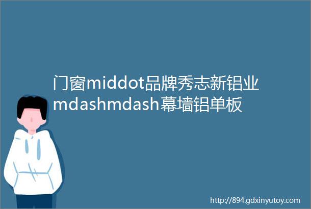 门窗middot品牌秀志新铝业mdashmdash幕墙铝单板专业生产厂家