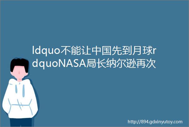 ldquo不能让中国先到月球rdquoNASA局长纳尔逊再次呼喊到底在担心什么