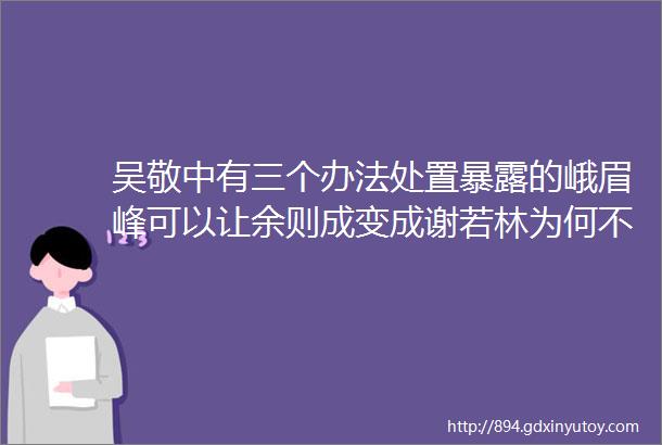 吴敬中有三个办法处置暴露的峨眉峰可以让余则成变成谢若林为何不能让李涯活下去