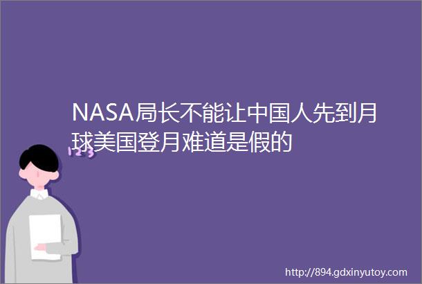 NASA局长不能让中国人先到月球美国登月难道是假的