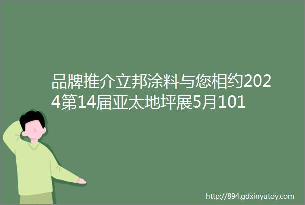 品牌推介立邦涂料与您相约2024第14届亚太地坪展5月1012日广州见