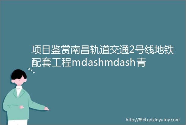 项目鉴赏南昌轨道交通2号线地铁配套工程mdashmdash青山路口站地块